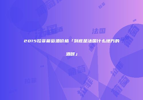 2015拉菲葡萄酒价格「到底是法国什么地方的酒呀」