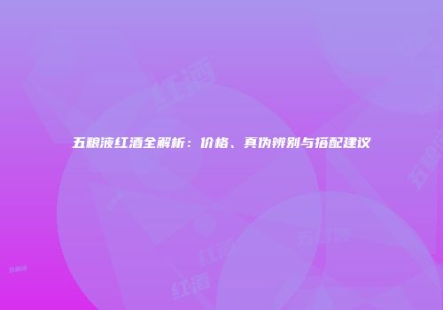 五粮液红酒全解析：价格、真伪辨别与搭配建议