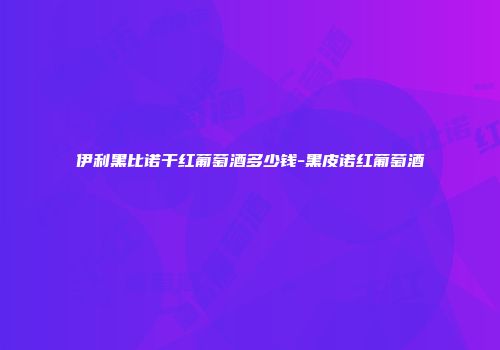 伊利黑比诺干红葡萄酒多少钱-黑皮诺红葡萄酒