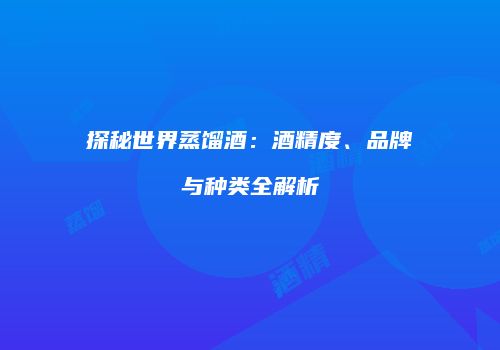 探秘世界蒸馏酒：酒精度、品牌与种类全解析