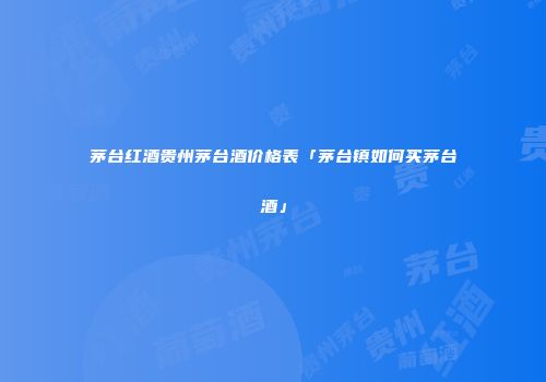 茅台红酒贵州茅台酒价格表「茅台镇如何买茅台酒」