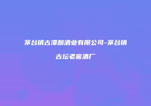 茅台镇古潭酿酒业有限公司-茅台镇古坛老窖酒厂