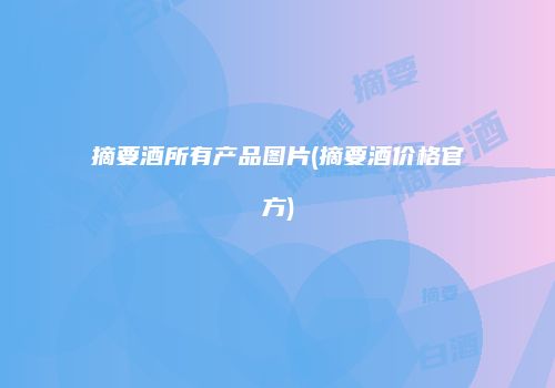 摘要酒所有产品图片(摘要酒价格官方)
