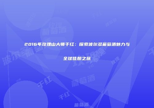 2016年玫瑰山大师干红：探索波尔多葡萄酒魅力与全球佳酿之旅