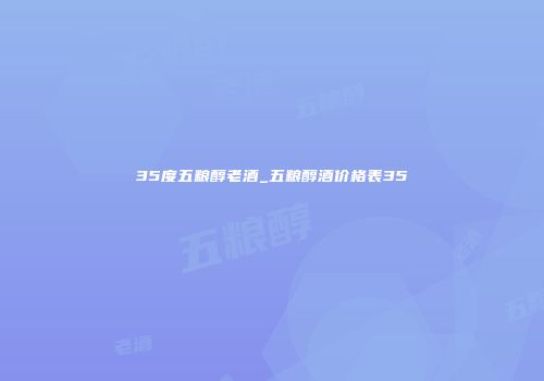 35度五粮醇老酒_五粮醇酒价格表35