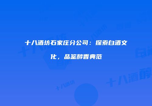 十八酒坊石家庄分公司：探索白酒文化，品鉴醇香典范