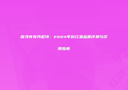 探寻传奇丹尼诗：2004年份红酒品质评测与饮用指南