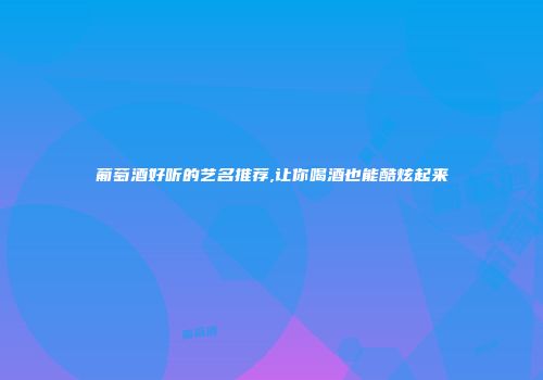 葡萄酒好听的艺名推荐,让你喝酒也能酷炫起来