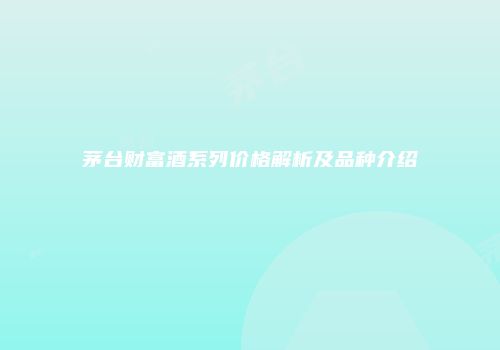茅台财富酒系列价格解析及品种介绍