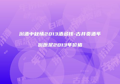 汾酒中秋情2013酒多钱-古井贡酒年份原浆2013年价格