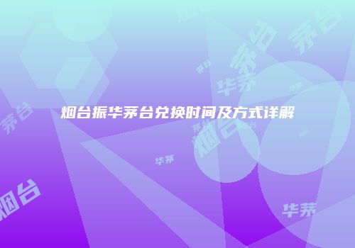 烟台振华茅台兑换时间及方式详解