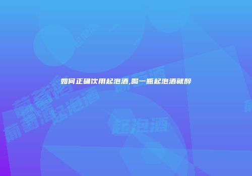 如何正确饮用起泡酒,喝一瓶起泡酒就醉