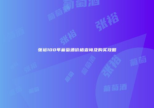 张裕100年葡萄酒价格查询及购买攻略