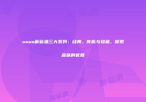 usus葡萄酒三大系列：经典、传统与珍藏，探索品味的优雅