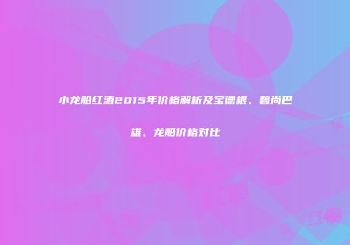 小龙船红酒2015年价格解析及宝德根、碧尚巴雄、龙船价格对比