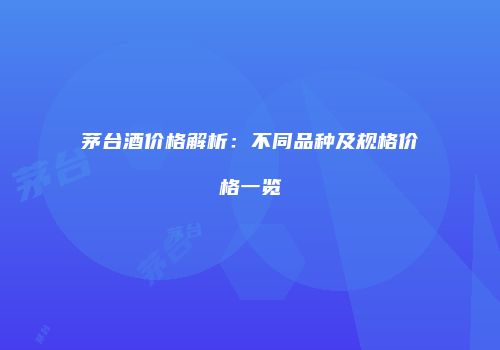 茅台酒价格解析：不同品种及规格价格一览