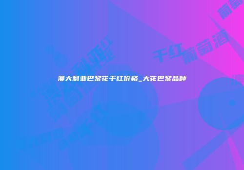 澳大利亚巴黎花干红价格_大花巴黎品种