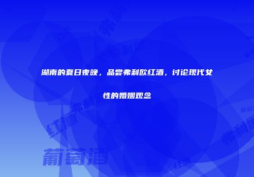 湖南的夏日夜晚，品尝弗利欧红酒，讨论现代女性的婚姻观念