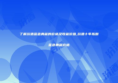 了解汾酒蓝色典藏的价格及收藏价值,汾酒十年陈酿蓝色典藏价格