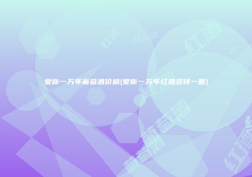 爱你一万年葡萄酒价格(爱你一万年红酒多钱一瓶)