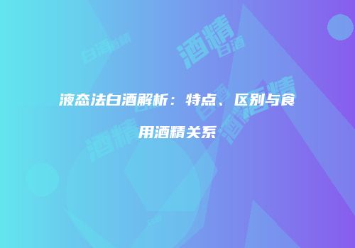 液态法白酒解析：特点、区别与食用酒精关系