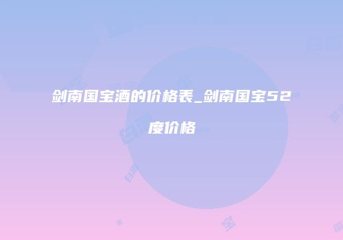 剑南国宝酒的价格表_剑南国宝52度价格