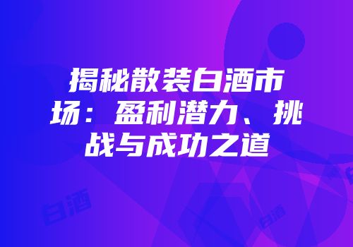揭秘散装白酒市场：盈利潜力、挑战与成功之道