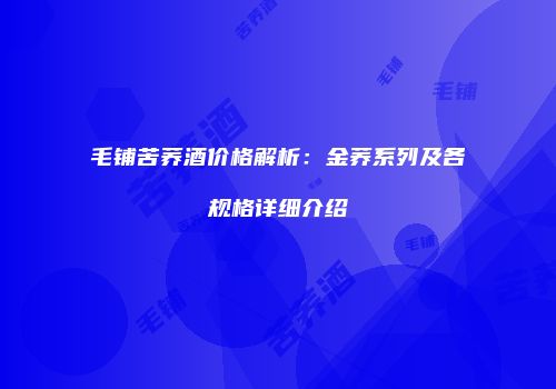 毛铺苦荞酒价格解析：金荞系列及各规格详细介绍
