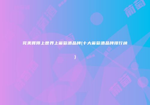 完美算得上世界上葡萄酒品牌(十大葡萄酒品牌排行榜)