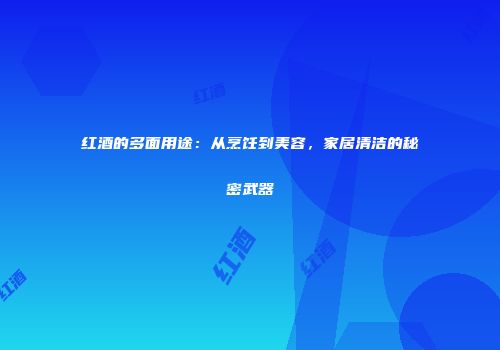 红酒的多面用途：从烹饪到美容，家居清洁的秘密武器