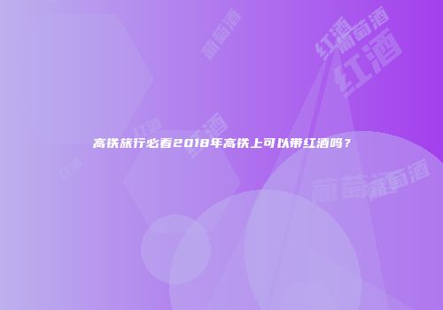 高铁旅行必看2018年高铁上可以带红酒吗？