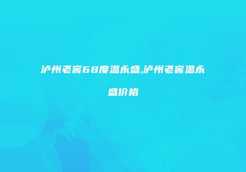 泸州老窖68度温永盛,泸州老窖温永盛价格