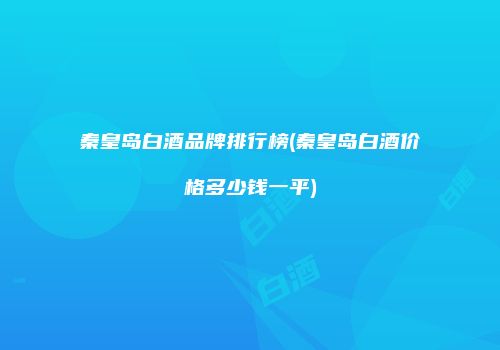 秦皇岛白酒品牌排行榜(秦皇岛白酒价格多少钱一平)