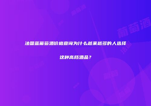 法国蓝葡萄酒价格查询为什么越来越多的人选择这种高档酒品？