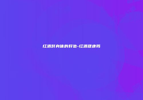 红酒对身体的好处-红酒健康吗
