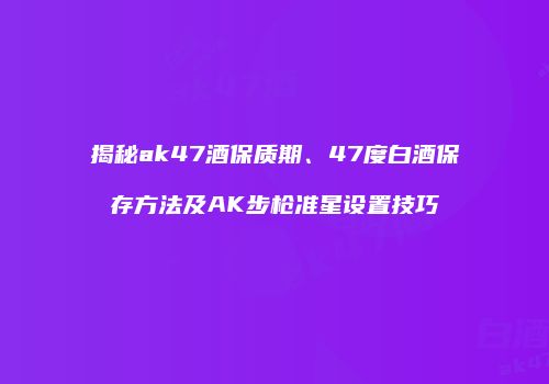 揭秘ak47酒保质期、47度白酒保存方法及AK步枪准星设置技巧