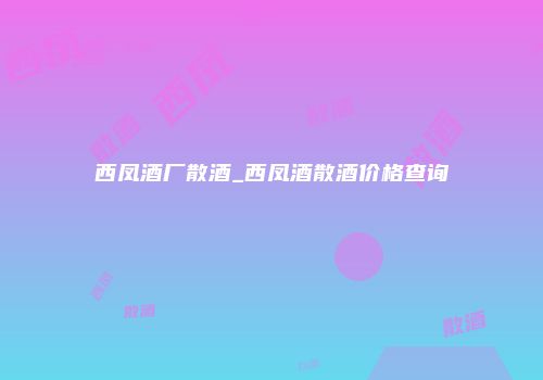 西凤酒厂散酒_西凤酒散酒价格查询