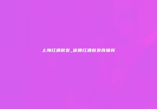上海红酒批发_优质红酒批发商推荐