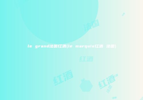 le grand法国红酒(le marquis红酒 法国)