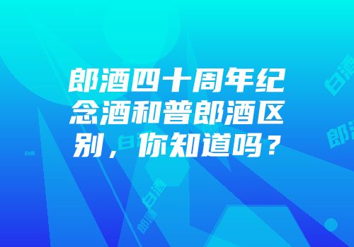 郎酒四十周年纪念酒和普郎酒区别，你知道吗？