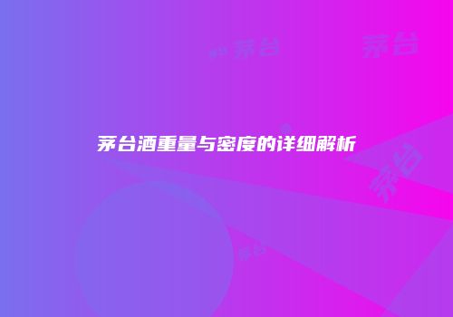 茅台酒重量与密度的详细解析