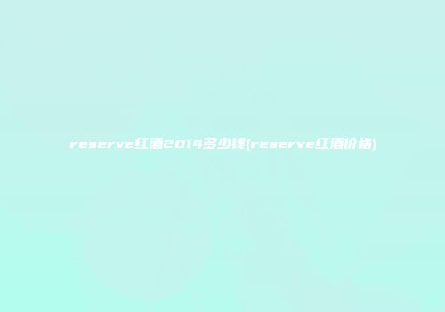 reserve红酒2014多少钱(reserve红酒价格)