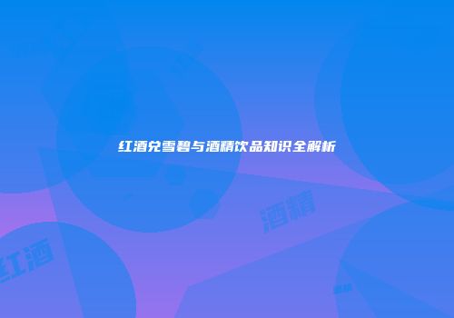 红酒兑雪碧与酒精饮品知识全解析