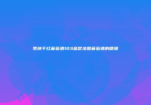 罗纳干红葡萄酒103品尝法国葡萄酒的精髓