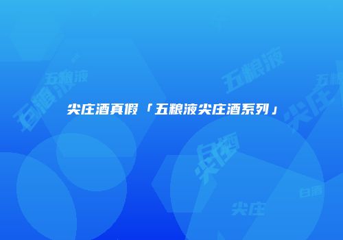 尖庄酒真假「五粮液尖庄酒系列」