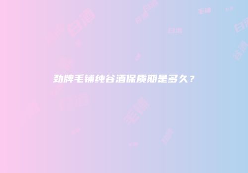 劲牌毛铺纯谷酒保质期是多久？