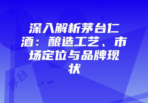 深入解析茅台仁酒：酿造工艺、市场定位与品牌现状