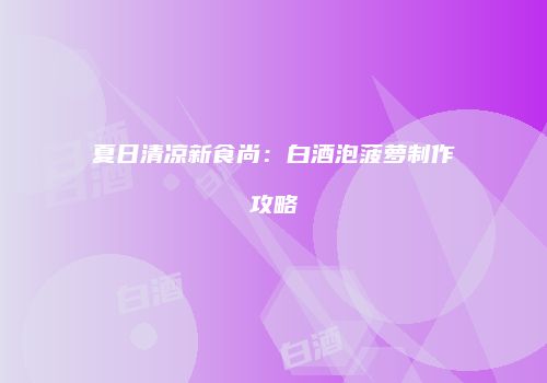 夏日清凉新食尚：白酒泡菠萝制作攻略