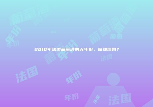 2010年法国葡萄酒的大年份，你知道吗？