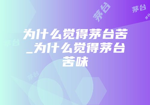 为什么觉得茅台苦_为什么觉得茅台苦味